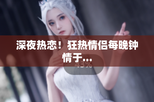深夜热恋！狂热情侣每晚钟情于...