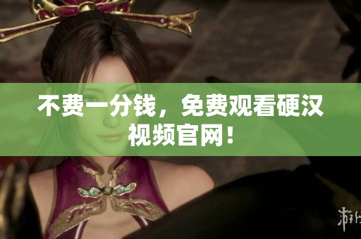 不费一分钱，免费观看硬汉视频官网！