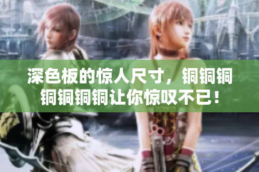 深色板的惊人尺寸，铜铜铜铜铜铜铜让你惊叹不已！