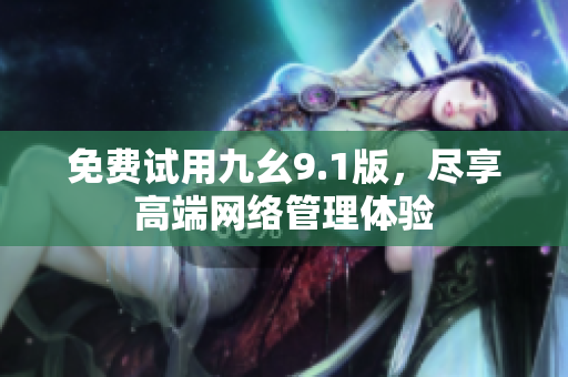 免费试用九幺9.1版，尽享高端网络管理体验