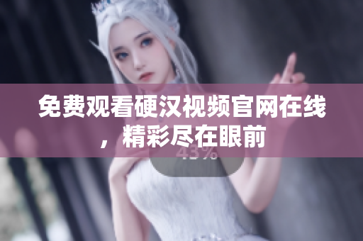 免费观看硬汉视频官网在线，精彩尽在眼前