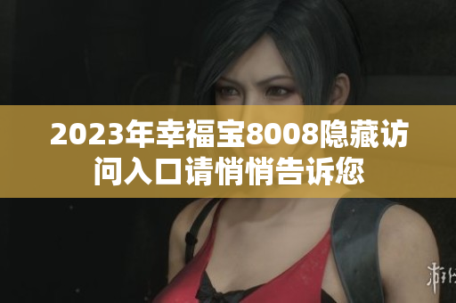 2023年幸福宝8008隐藏访问入口请悄悄告诉您