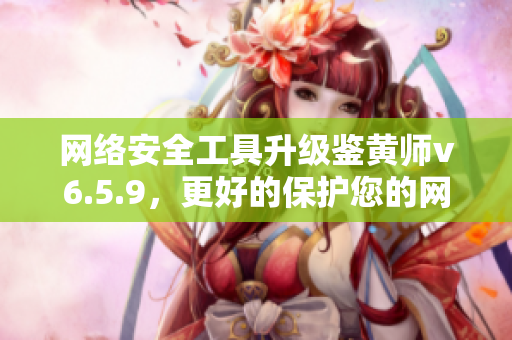 网络安全工具升级鉴黄师v6.5.9，更好的保护您的网络安全