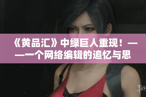 《黄品汇》中绿巨人重现！——一个网络编辑的追忆与思考。