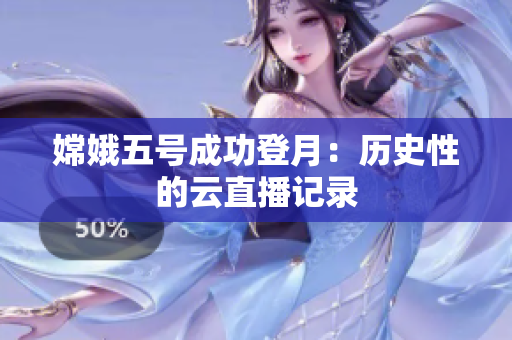 嫦娥五号成功登月：历史性的云直播记录