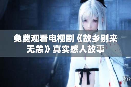 免费观看电视剧《故乡别来无恙》真实感人故事