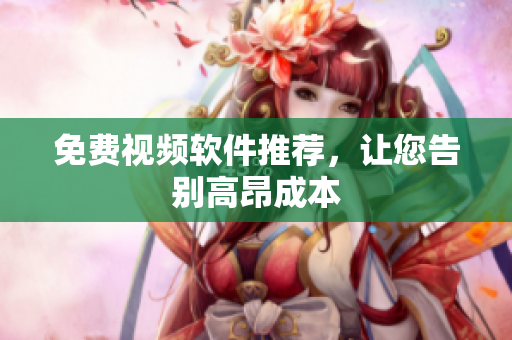 免费视频软件推荐，让您告别高昂成本