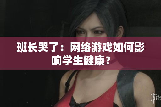 班长哭了：网络游戏如何影响学生健康？