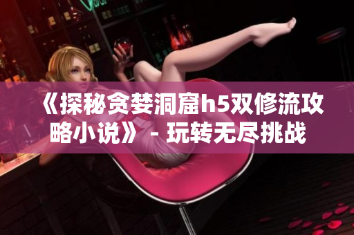 《探秘贪婪洞窟h5双修流攻略小说》 - 玩转无尽挑战