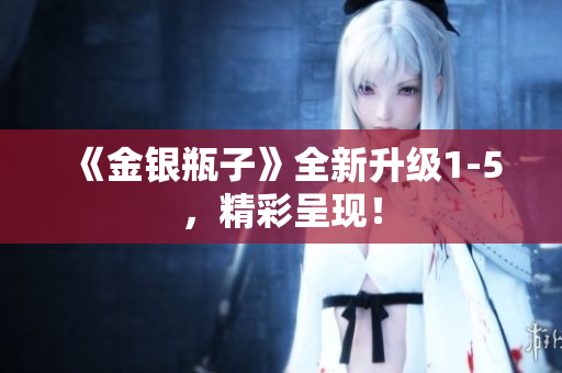 《金银瓶子》全新升级1-5，精彩呈现！