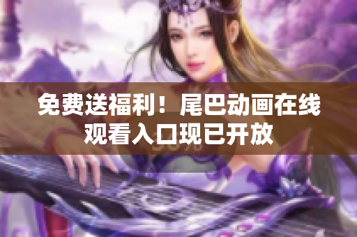 免费送福利！尾巴动画在线观看入口现已开放