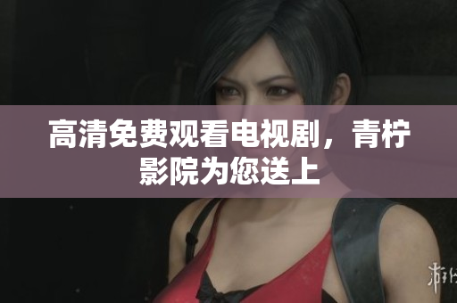高清免费观看电视剧，青柠影院为您送上