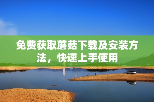 免费获取蘑菇下载及安装方法，快速上手使用