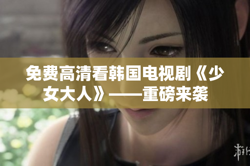 免费高清看韩国电视剧《少女大人》——重磅来袭
