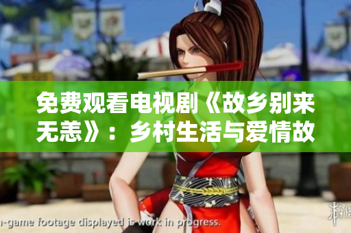 免费观看电视剧《故乡别来无恙》：乡村生活与爱情故事