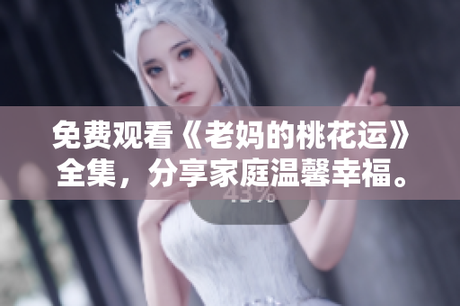 免费观看《老妈的桃花运》全集，分享家庭温馨幸福。