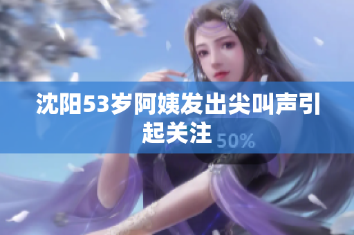 沈阳53岁阿姨发出尖叫声引起关注