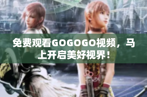 免费观看GOGOGO视频，马上开启美好视界！