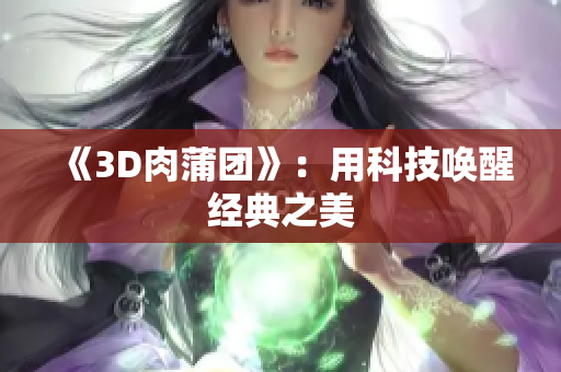 《3D肉蒲团》：用科技唤醒经典之美