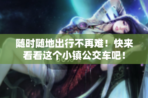 随时随地出行不再难！快来看看这个小镇公交车吧！