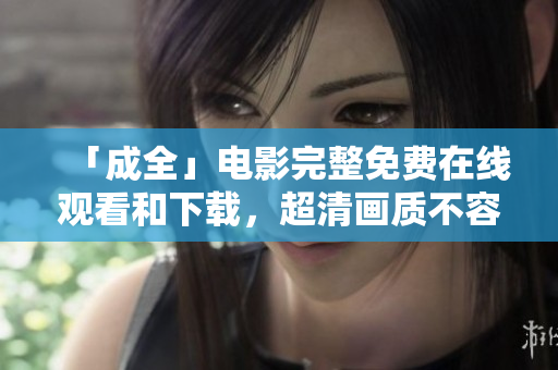 「成全」电影完整免费在线观看和下载，超清画质不容错过！