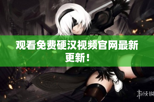 观看免费硬汉视频官网最新更新！