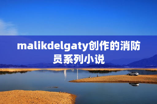 malikdelgaty创作的消防员系列小说