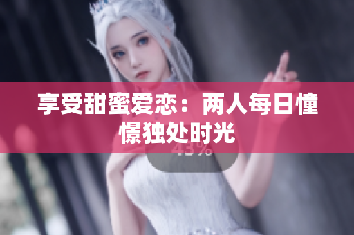 享受甜蜜爱恋：两人每日憧憬独处时光