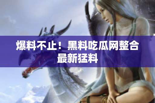爆料不止！黑料吃瓜网整合最新猛料