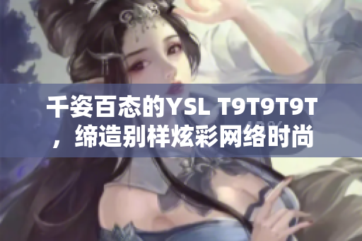 千姿百态的YSL T9T9T9T，缔造别样炫彩网络时尚