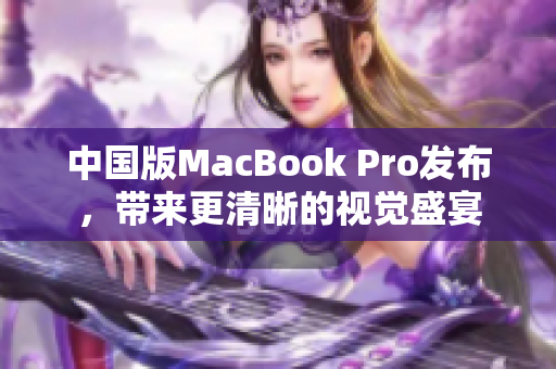 中国版MacBook Pro发布，带来更清晰的视觉盛宴