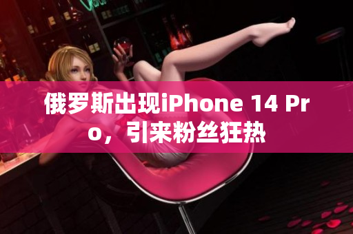 俄罗斯出现iPhone 14 Pro，引来粉丝狂热
