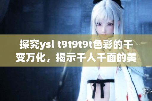 探究ysl t9t9t9t色彩的千变万化，揭示千人千面的美妆秘诀
