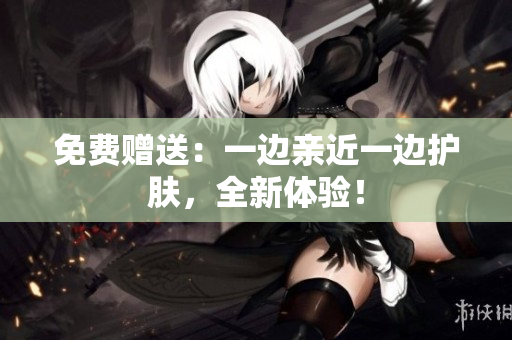 免费赠送：一边亲近一边护肤，全新体验！