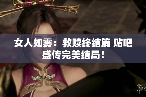 女人如雾：救赎终结篇 贴吧盛传完美结局！