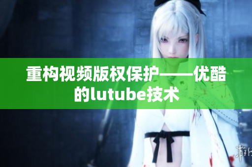 重构视频版权保护——优酷的lutube技术