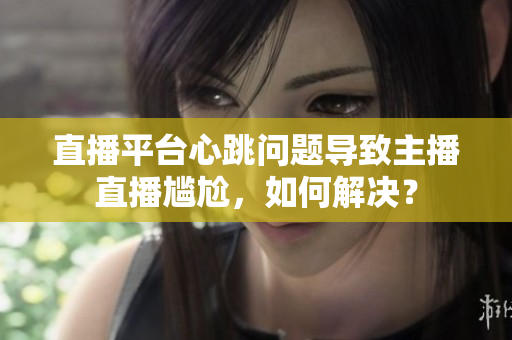 直播平台心跳问题导致主播直播尴尬，如何解决？