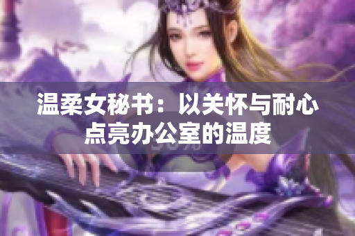 温柔女秘书：以关怀与耐心点亮办公室的温度
