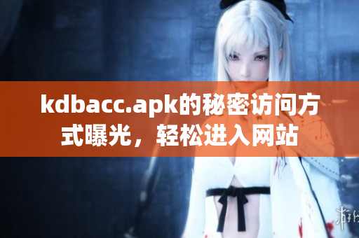 kdbacc.apk的秘密访问方式曝光，轻松进入网站