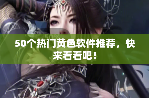 50个热门黄色软件推荐，快来看看吧！