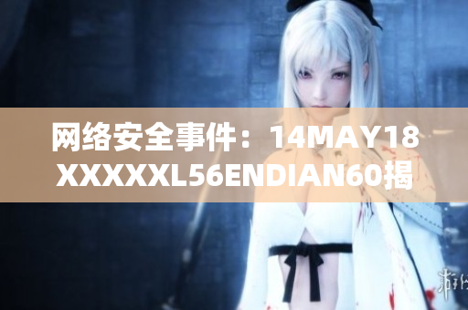 网络安全事件：14MAY18XXXXXL56ENDIAN60揭示的风险