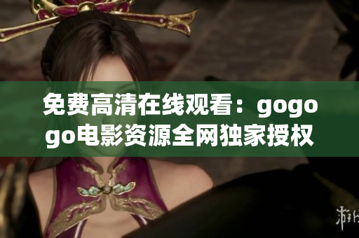 免费高清在线观看：gogogo电影资源全网独家授权