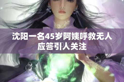 沈阳一名45岁阿姨呼救无人应答引人关注