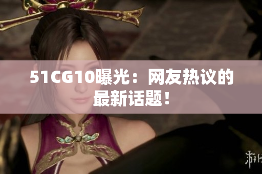 51CG10曝光：网友热议的最新话题！