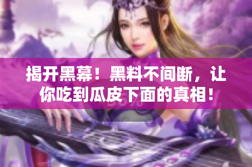 揭开黑幕！黑料不间断，让你吃到瓜皮下面的真相！