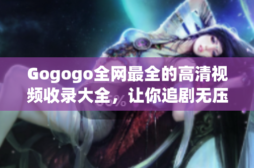 Gogogo全网最全的高清视频收录大全，让你追剧无压力
