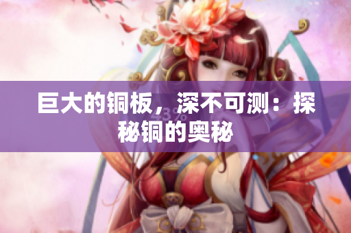 巨大的铜板，深不可测：探秘铜的奥秘