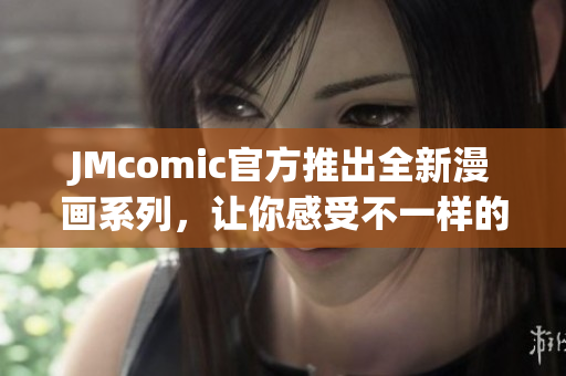 JMcomic官方推出全新漫画系列，让你感受不一样的动漫世界！