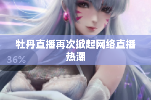 牡丹直播再次掀起网络直播热潮