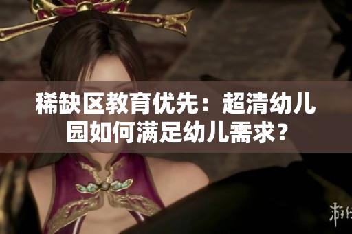 稀缺区教育优先：超清幼儿园如何满足幼儿需求？